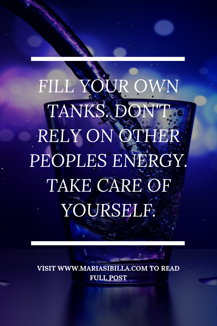 Fill your own tanks. Don't rely on other peoples energy. take care of yourself